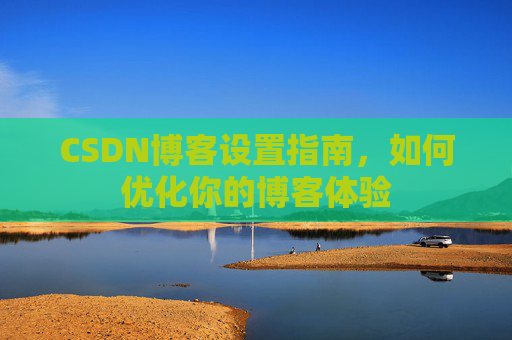 CSDN博客设置指南，如何优化你的博客体验