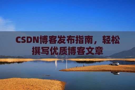 CSDN博客发布指南，轻松撰写优质博客文章